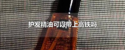 ​护发精油能带上高铁吗 100ml的护发精油可以带上高铁吗