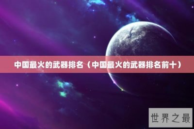 ​中国最火的武器排名（中国最火的武器排名前十）