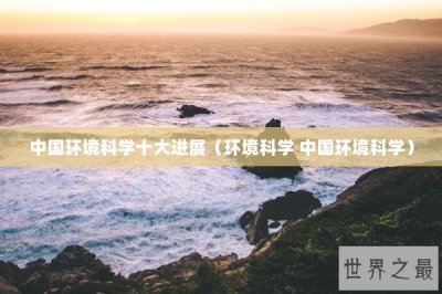 ​中国环境科学十大进展（环境科学 中国环境科学）