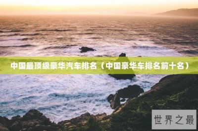 ​中国最顶级豪华汽车排名（中国豪华车排名前十名）