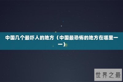 ​中国几个最吓人的地方（中国最恐怖的地方在哪里一一）