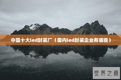 ​中国十大led封装厂（国内led封装企业有哪些）