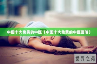 ​中国十大免费的中医（中国十大免费的中医医院）