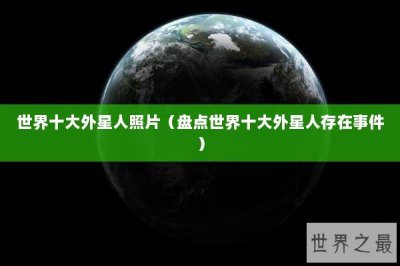 ​世界十大外星人照片（盘点世界十大外星人存在事件）