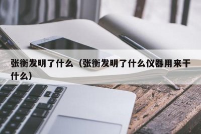 ​张衡发明了什么（张衡发明了什么仪器用来干什么）