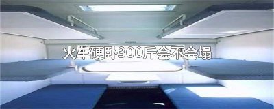 ​火车卧铺三百斤可以吗 火车硬卧结实吗200多斤